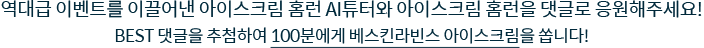 역대급 할인이벤트를 이끌어낸 홈런 AI튜터와 아이스크림 홈런을 댓글로 응원해주세요! BEST 댓글을 추첨하여 100분에게 베스킨라빈스 아이스크림을 쏩니다!