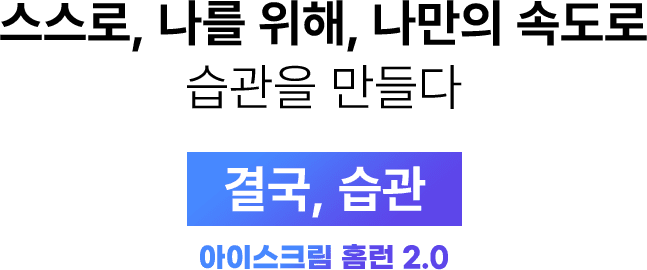 스스로, 나를 위해, 나만의 속도로 습관을 만들다 결국, 습관 아이스크림 홈런 2.0