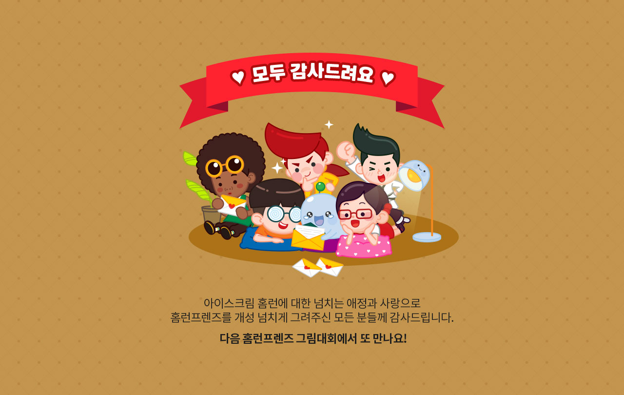 모두 감사드려요 아이스크림 홈런에대한 넘치는 애정과 사랑으로 홈런프렌즈를 개성 넘치게 그려주신 모든 분들께 감사드립니다. 다음 홈런프렌즈 그림대회에서 또 만나요!
