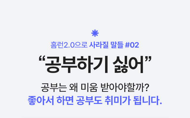 홈런2.0으로 사라질 말들 #02 '공부하기 싫어' 공부는 왜 미움 받아야할까? 좋아서 하면 공부도 취미가 됩니다.