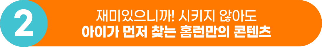 2.재밌으니까! 시키지 않아도 아이가 먼저 찾는 홈런만의 콘텐츠