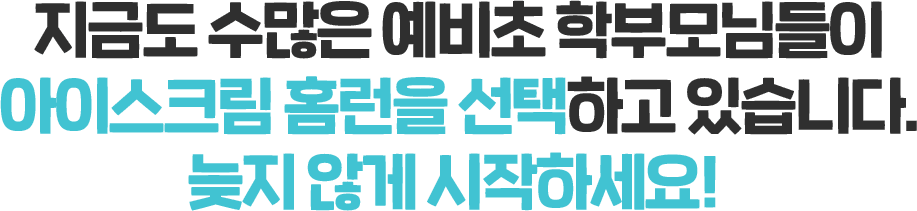 지금도 수많은 예비초 학부모님들이 아이스크림 홈런을 선택하고 있습니다. 늦지않게 시작하세요!